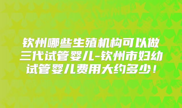 钦州哪些生殖机构可以做三代试管婴儿-钦州市妇幼试管婴儿费用大约多少！