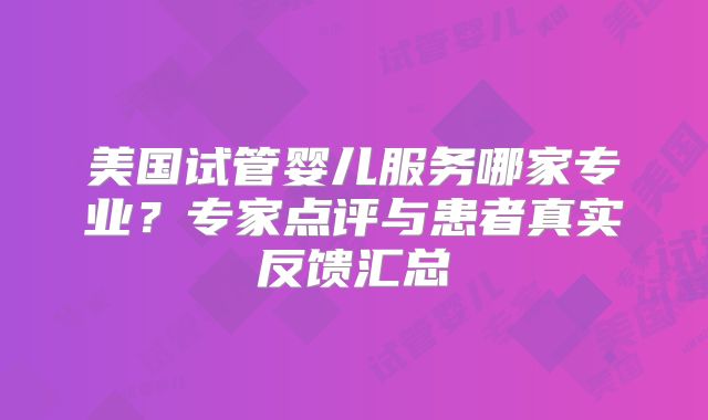 美国试管婴儿服务哪家专业？专家点评与患者真实反馈汇总