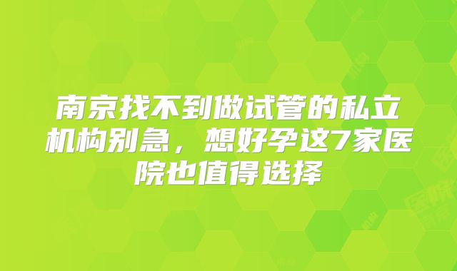 南京找不到做试管的私立机构别急，想好孕这7家医院也值得选择