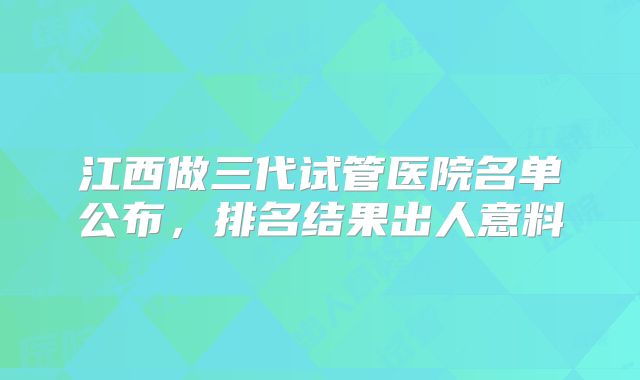 江西做三代试管医院名单公布，排名结果出人意料