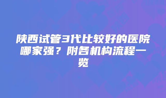 陕西试管3代比较好的医院哪家强？附各机构流程一览
