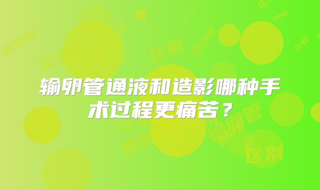 输卵管通液和造影哪种手术过程更痛苦？