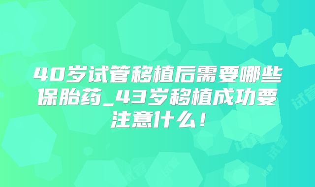 40岁试管移植后需要哪些保胎药_43岁移植成功要注意什么！