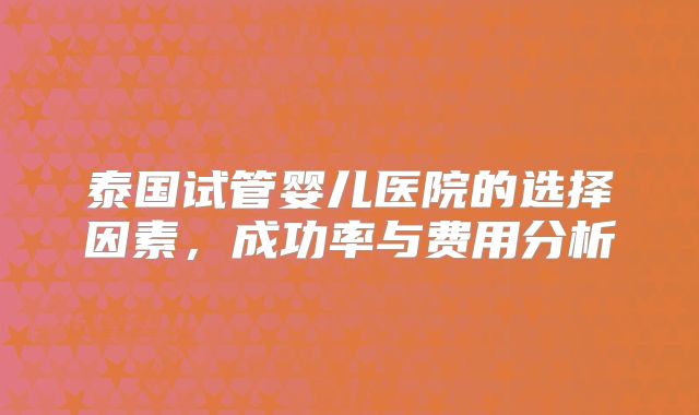 泰国试管婴儿医院的选择因素，成功率与费用分析