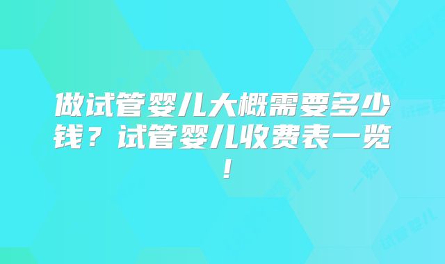 做试管婴儿大概需要多少钱？试管婴儿收费表一览！