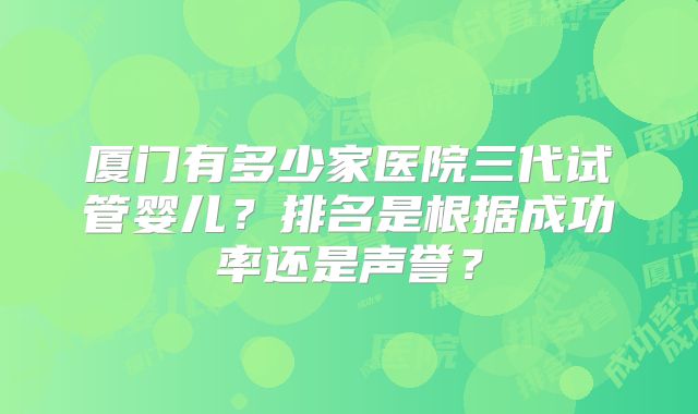 厦门有多少家医院三代试管婴儿？排名是根据成功率还是声誉？