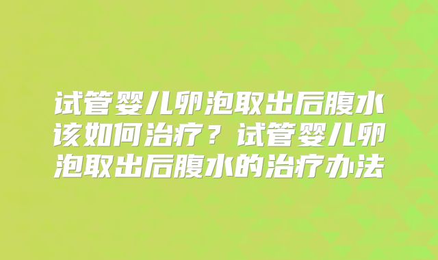 试管婴儿卵泡取出后腹水该如何治疗？试管婴儿卵泡取出后腹水的治疗办法