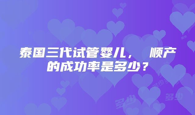 泰国三代试管婴儿， 顺产的成功率是多少？