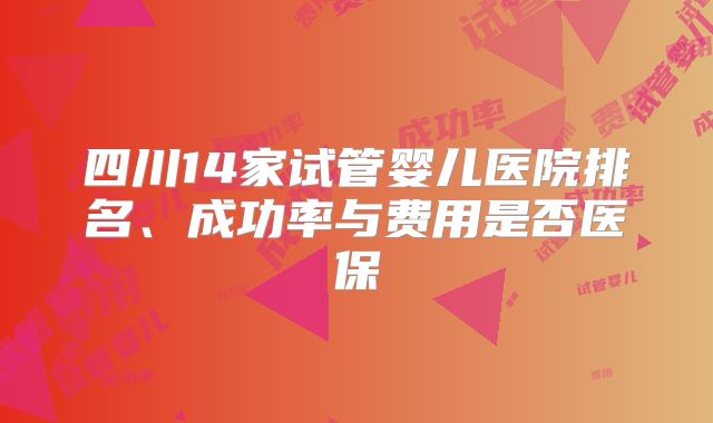 四川14家试管婴儿医院排名、成功率与费用是否医保