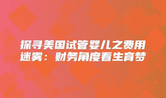 探寻美国试管婴儿之费用迷雾：财务角度看生育梦