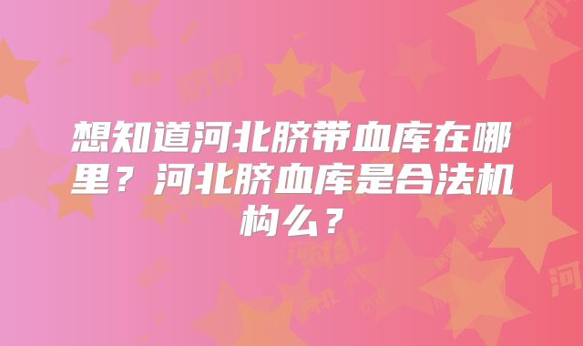 想知道河北脐带血库在哪里？河北脐血库是合法机构么？