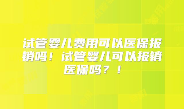 试管婴儿费用可以医保报销吗！试管婴儿可以报销医保吗？！