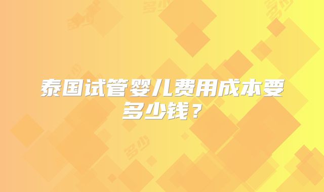 泰国试管婴儿费用成本要多少钱？