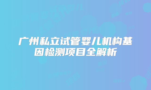 广州私立试管婴儿机构基因检测项目全解析