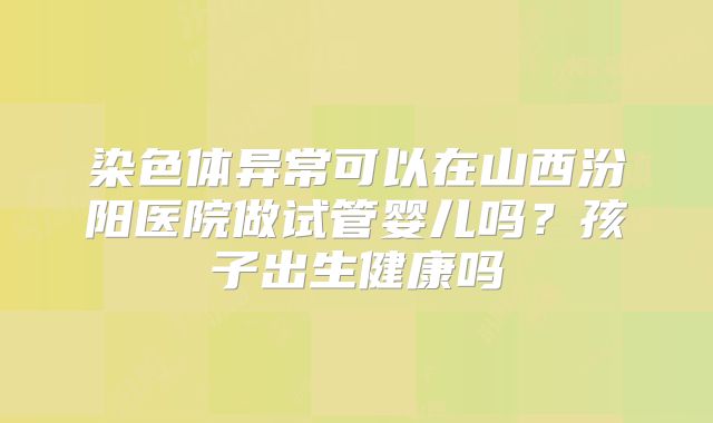 染色体异常可以在山西汾阳医院做试管婴儿吗？孩子出生健康吗