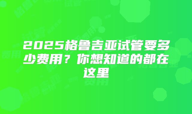 2025格鲁吉亚试管要多少费用？你想知道的都在这里