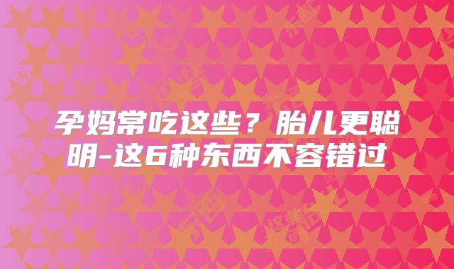 孕妈常吃这些?胎儿更聪明-这6种东西不容错过
