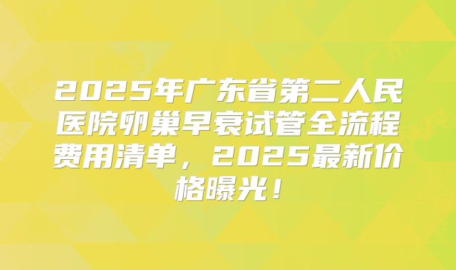 2025年广东省第二人民医院卵巢早衰试管全流程费用清单，2025最新价格曝光！