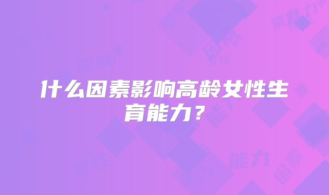 什么因素影响高龄女性生育能力？