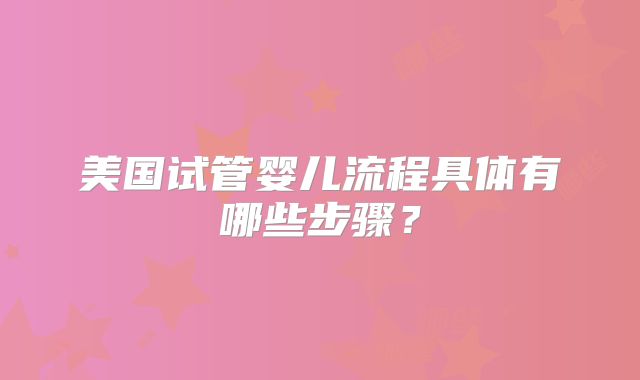 美国试管婴儿流程具体有哪些步骤？