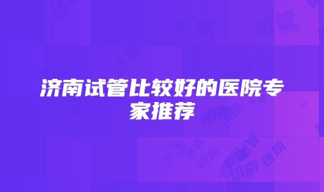 济南试管比较好的医院专家推荐