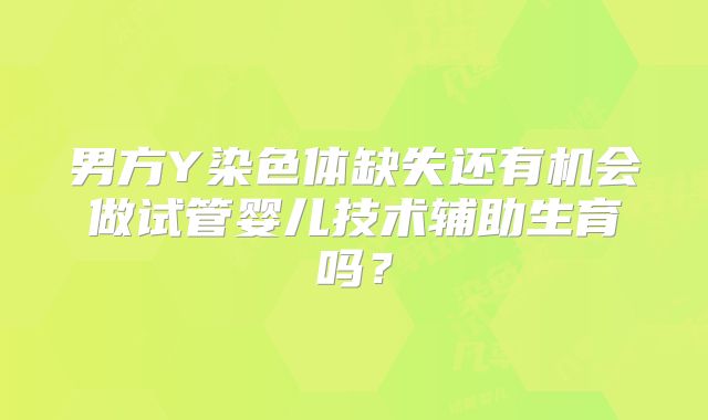 男方Y染色体缺失还有机会做试管婴儿技术辅助生育吗？