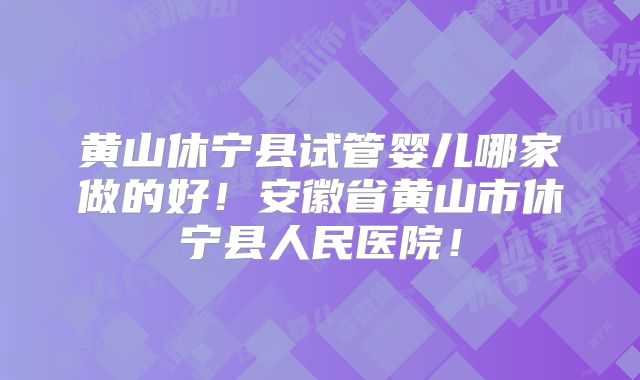 黄山休宁县试管婴儿哪家做的好！安徽省黄山市休宁县人民医院！