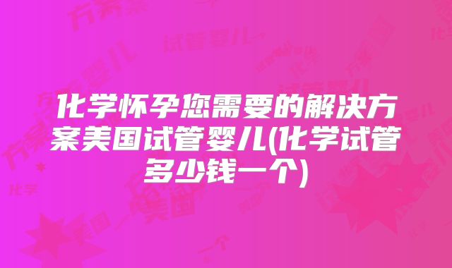 化学怀孕您需要的解决方案美国试管婴儿(化学试管多少钱一个)