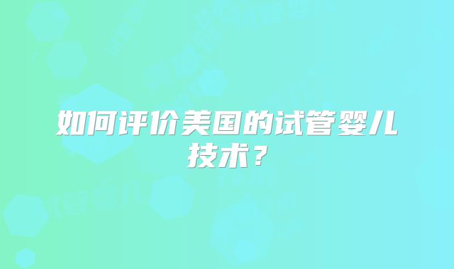 如何评价美国的试管婴儿技术？