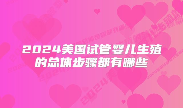 2024美国试管婴儿生殖的总体步骤都有哪些