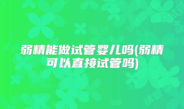 弱精能做试管婴儿吗(弱精可以直接试管吗)