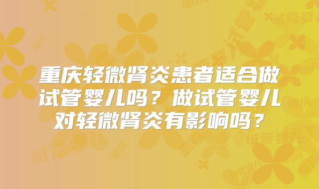 重庆轻微肾炎患者适合做试管婴儿吗？做试管婴儿对轻微肾炎有影响吗？