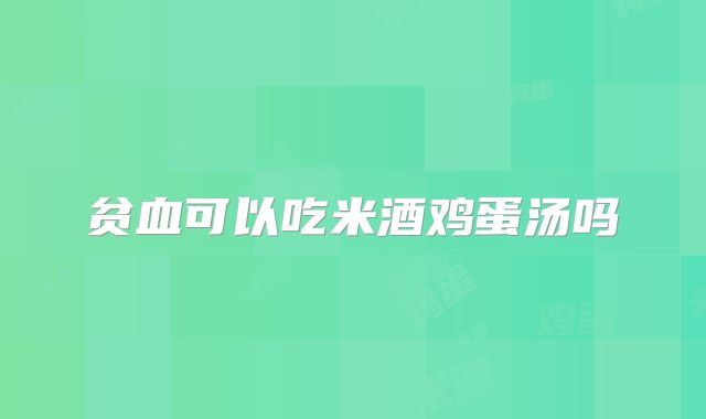 贫血可以吃米酒鸡蛋汤吗