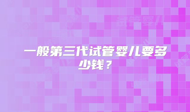 一般第三代试管婴儿要多少钱？