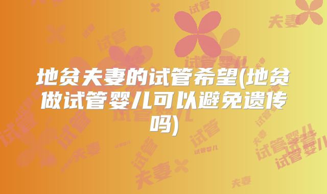 地贫夫妻的试管希望(地贫做试管婴儿可以避免遗传吗)