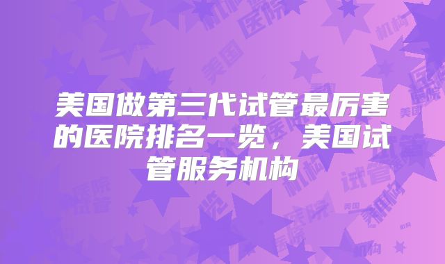 美国做第三代试管最厉害的医院排名一览，美国试管服务机构