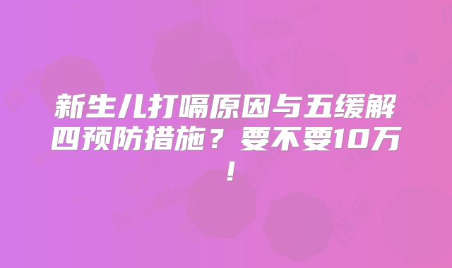 新生儿打嗝原因与五缓解四预防措施？要不要10万！