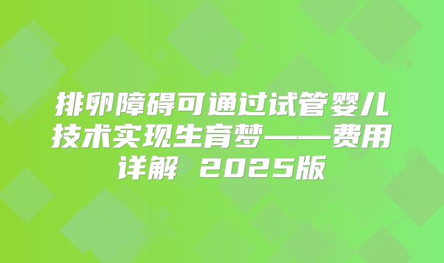 排卵障碍可通过试管婴儿技术实现生育梦——费用详解 2025版