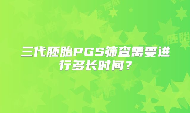 三代胚胎PGS筛查需要进行多长时间？