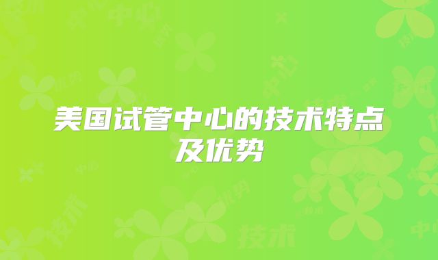 美国试管中心的技术特点及优势