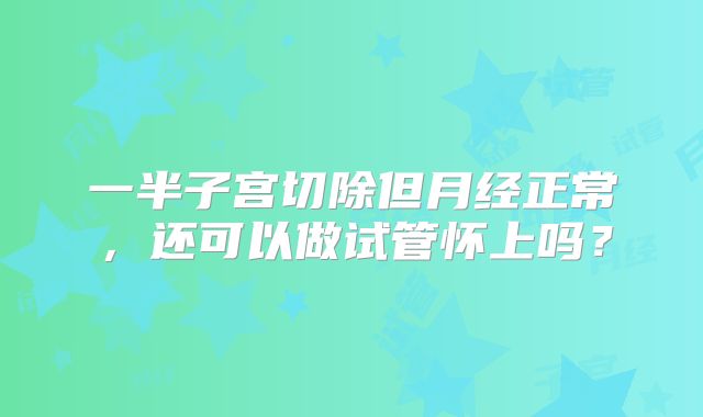 一半子宫切除但月经正常，还可以做试管怀上吗？