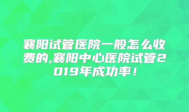 襄阳试管医院一般怎么收费的,襄阳中心医院试管2019年成功率！