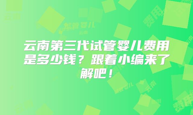 云南第三代试管婴儿费用是多少钱?跟着小编来了解吧!