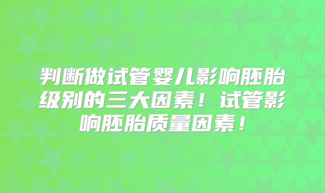 判断做试管婴儿影响胚胎级别的三大因素！试管影响胚胎质量因素！