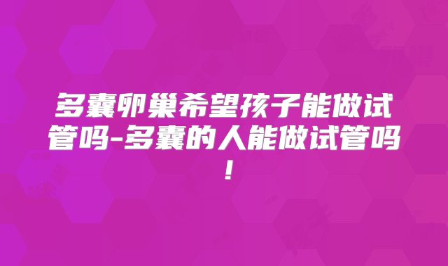 多囊卵巢希望孩子能做试管吗-多囊的人能做试管吗!