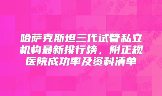 哈萨克斯坦三代试管私立机构最新排行榜，附正规医院成功率及资料清单