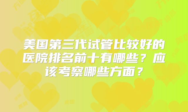 美国第三代试管比较好的医院排名前十有哪些？应该考察哪些方面？