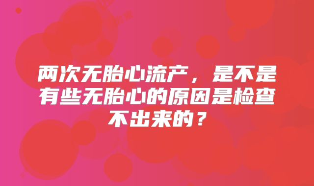 两次无胎心流产，是不是有些无胎心的原因是检查不出来的？