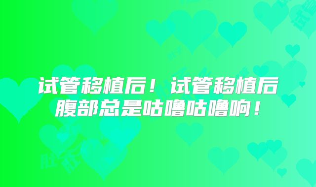 试管移植后！试管移植后腹部总是咕噜咕噜响！