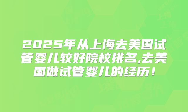 2025年从上海去美国试管婴儿较好院校排名,去美国做试管婴儿的经历！